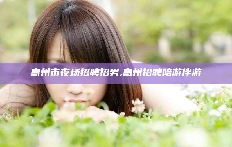 惠州市夜场招聘招男,惠州招聘陪游伴游