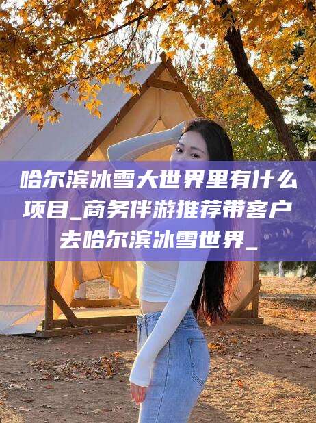 惠州哈尔滨冰雪大世界里有什么项目_商务伴游推荐带客户去哈尔滨冰雪世界_