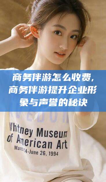 惠州商务伴游怎么收费,商务伴游提升企业形象与声誉的秘诀