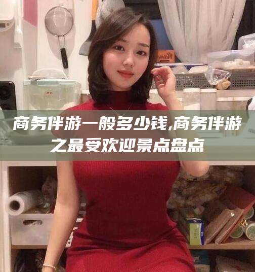 惠州商务伴游一般多少钱,商务伴游之最受欢迎景点盘点