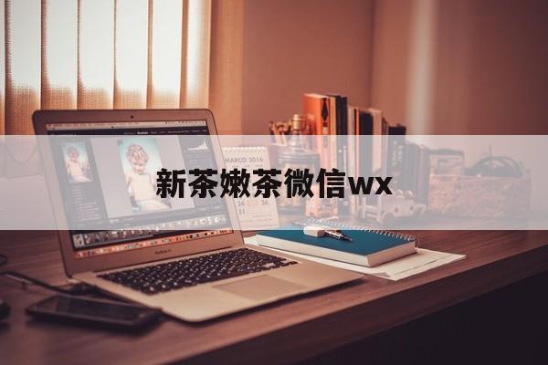 惠州包含新茶嫩茶微信wx的词条