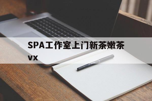 惠州广州哪里可以找约茶新茶的品茶地最新资讯（谁能告诉我哪里有惠州SPA工作室上门新茶嫩茶vx？）